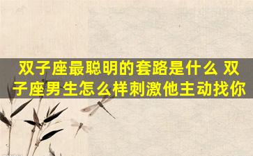 双子座最聪明的套路是什么 双子座男生怎么样刺激他主动找你